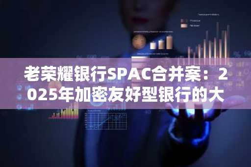 老荣耀银行SPAC合并案：2025年加密友好型银行的大胆飞跃