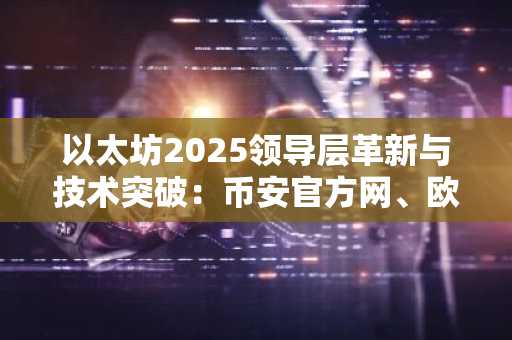 以太坊2025领导层革新与技术突破：币安官方网、欧易官网入口最新地址一览