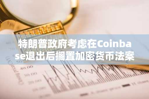 特朗普政府考虑在Coinbase退出后搁置加密货币法案