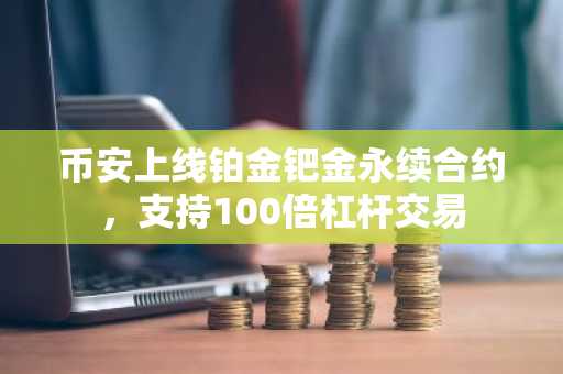 币安上线铂金钯金永续合约，支持100倍杠杆交易