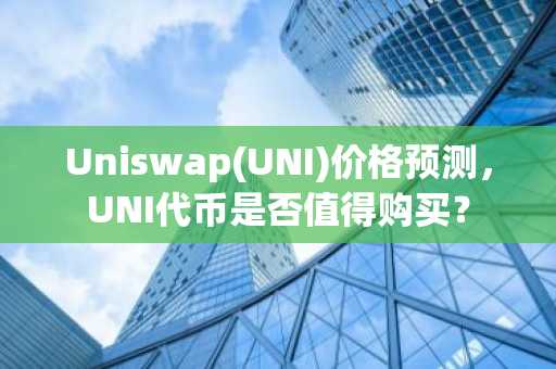 Uniswap(UNI)价格预测，UNI代币是否值得购买？