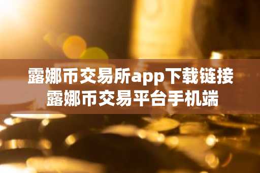 露娜币交易所app下载链接 露娜币交易平台手机端