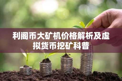利阁币大矿机价格解析及虚拟货币挖矿科普