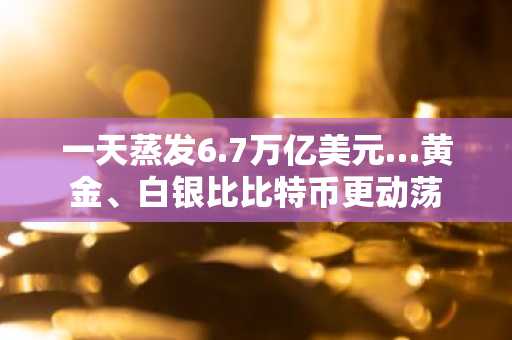 一天蒸发6.7万亿美元…黄金、白银比比特币更动荡
