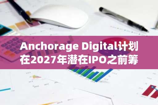 Anchorage Digital计划在2027年潜在IPO之前筹集至多4亿美元资金。