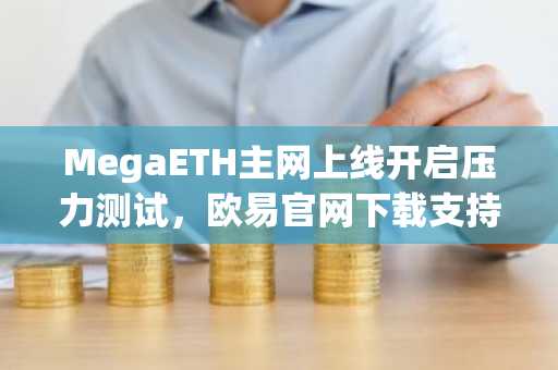 MegaETH主网上线开启压力测试，欧易官网下载支持高吞吐量交易体验