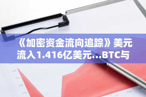 《加密资金流向追踪》美元流入1.416亿美元…BTC与ETH吸纳资金,流出资金转向USDT