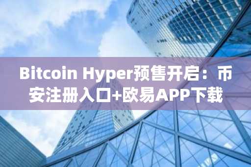 Bitcoin Hyper预售开启：币安注册入口 欧易APP下载，把握达芬奇时刻新机遇