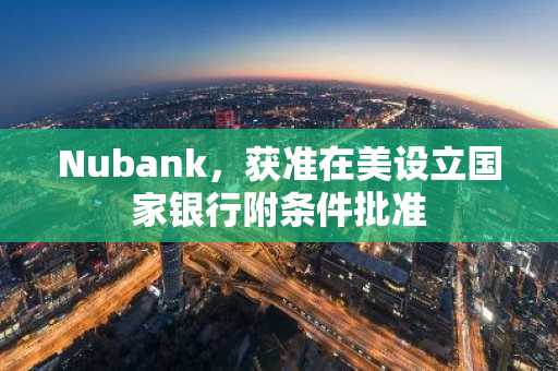 Nubank，获准在美设立国家银行附条件批准