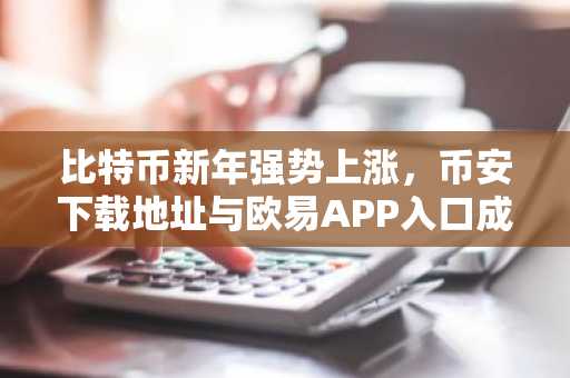 比特币新年强势上涨，币安下载地址与欧易APP入口成焦点