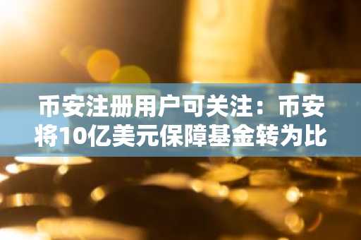 币安注册用户可关注：币安将10亿美元保障基金转为比特币