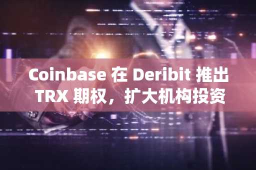 Coinbase 在 Deribit 推出 TRX 期权，扩大机构投资者参与 TRON 生态系统的渠道