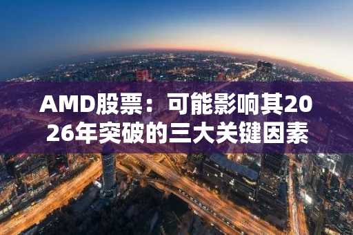 AMD股票：可能影响其2026年突破的三大关键因素