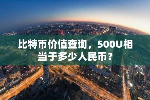 比特币价值查询，500U相当于多少人民币？