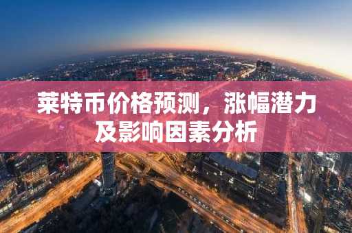 莱特币价格预测，涨幅潜力及影响因素分析