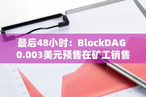 最后48小时：BlockDAG 0.003美元预售在矿工销售结束后继续进行，表现优于ZCash和Cardano