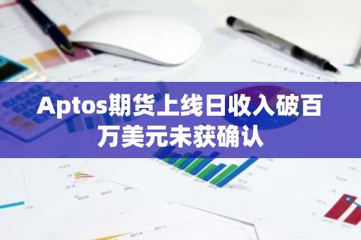 Aptos期货上线日收入破百万美元未获确认