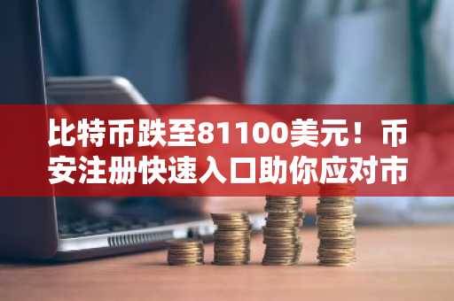 比特币跌至81100美元！币安注册快速入口助你应对市场波动