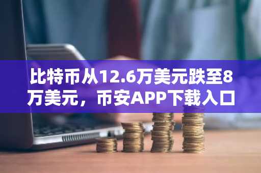 比特币从12.6万美元跌至8万美元，币安APP下载入口助你把握市场重启机会