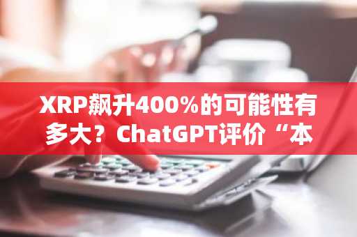 XRP飙升400%的可能性有多大？ChatGPT评价“本月达到10美元为夸大预期”
