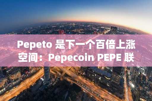 Pepeto 是下一个百倍上涨空间：Pepecoin PEPE 联合创始人推出全新 MemeCoin，预期涨幅达 100 倍