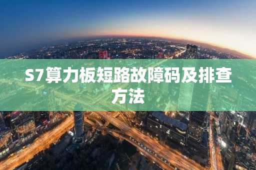 S7算力板短路故障码及排查方法