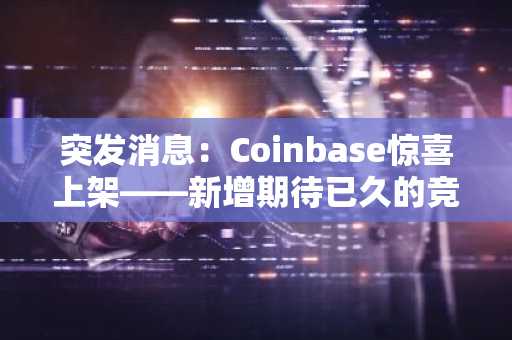 突发消息：Coinbase惊喜上架——新增期待已久的竞争币