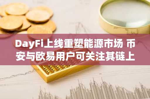 DayFi上线重塑能源市场 币安与欧易用户可关注其链上动态