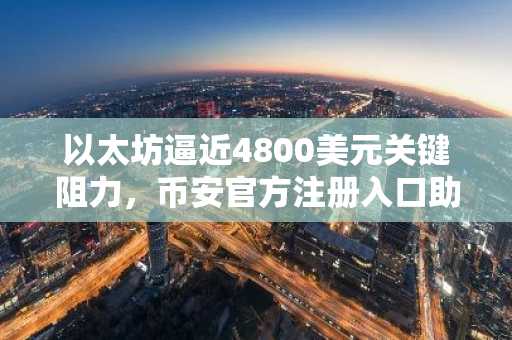 以太坊逼近4800美元关键阻力，币安官方注册入口助你把握突破行情