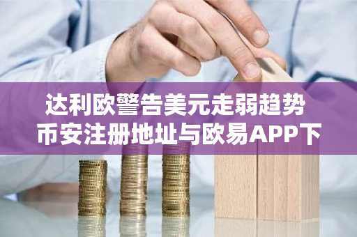 达利欧警告美元走弱趋势 币安注册地址与欧易APP下载入口成焦点