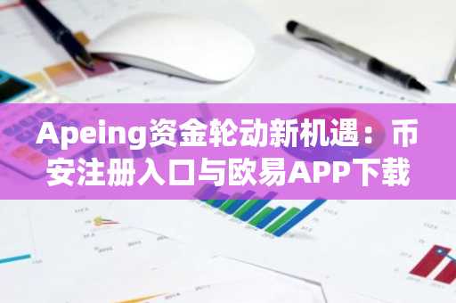 Apeing资金轮动新机遇：币安注册入口与欧易APP下载助力早期布局