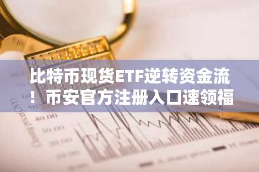 比特币现货ETF逆转资金流！币安官方注册入口速领福利