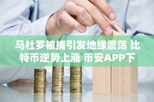 马杜罗被捕引发地缘震荡 比特币逆势上涨 币安APP下载入口助力交易