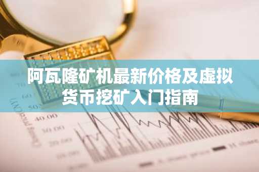 阿瓦隆矿机最新价格及虚拟货币挖矿入门指南