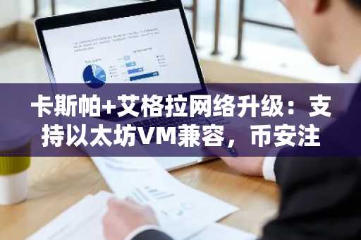 卡斯帕 艾格拉网络升级：支持以太坊VM兼容，币安注册入口快速接入
