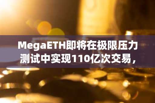 MegaETH即将在极限压力测试中实现110亿次交易，刷新纪录！
