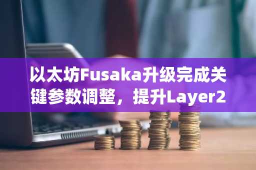 以太坊Fusaka升级完成关键参数调整，提升Layer2数据处理能力