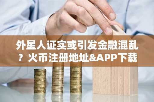 外星人证实或引发金融混乱？火币注册地址&APP下载助你布局比特币避险