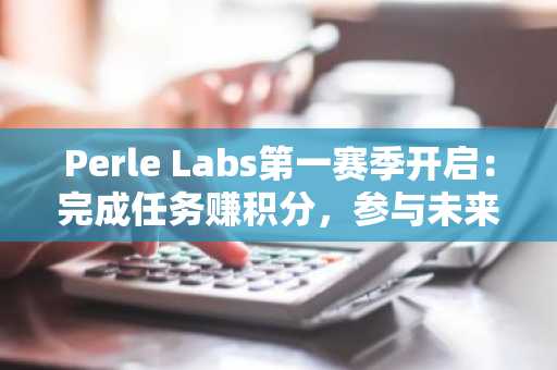 Perle Labs第一赛季开启：完成任务赚积分，参与未来代币空投，币安交易所入口助你快速注册