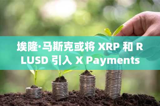 埃隆·马斯克或将 XRP 和 RLUSD 引入 X Payments