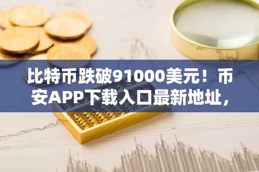 比特币跌破91000美元！币安APP下载入口最新地址，欧易OKX注册指南助你把握市场趋势