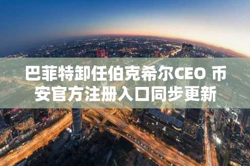 巴菲特卸任伯克希尔CEO 币安官方注册入口同步更新