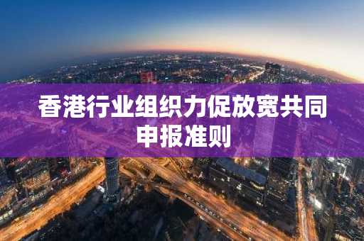香港行业组织力促放宽共同申报准则