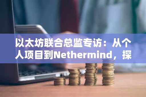 以太坊联合总监专访：从个人项目到Nethermind，探索开放生态的无限可能