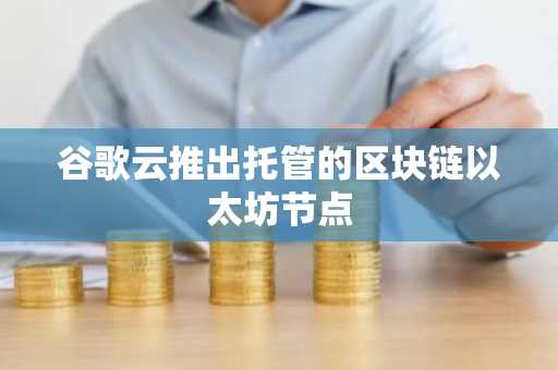 谷歌云推出托管的区块链以太坊节点