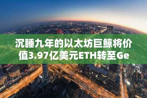 沉睡九年的以太坊巨鲸将价值3.97亿美元ETH转至Gemini