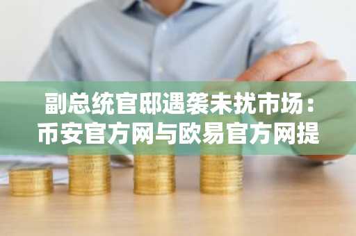 副总统官邸遇袭未扰市场：币安官方网与欧易官方网提醒用户关注安全交易入口